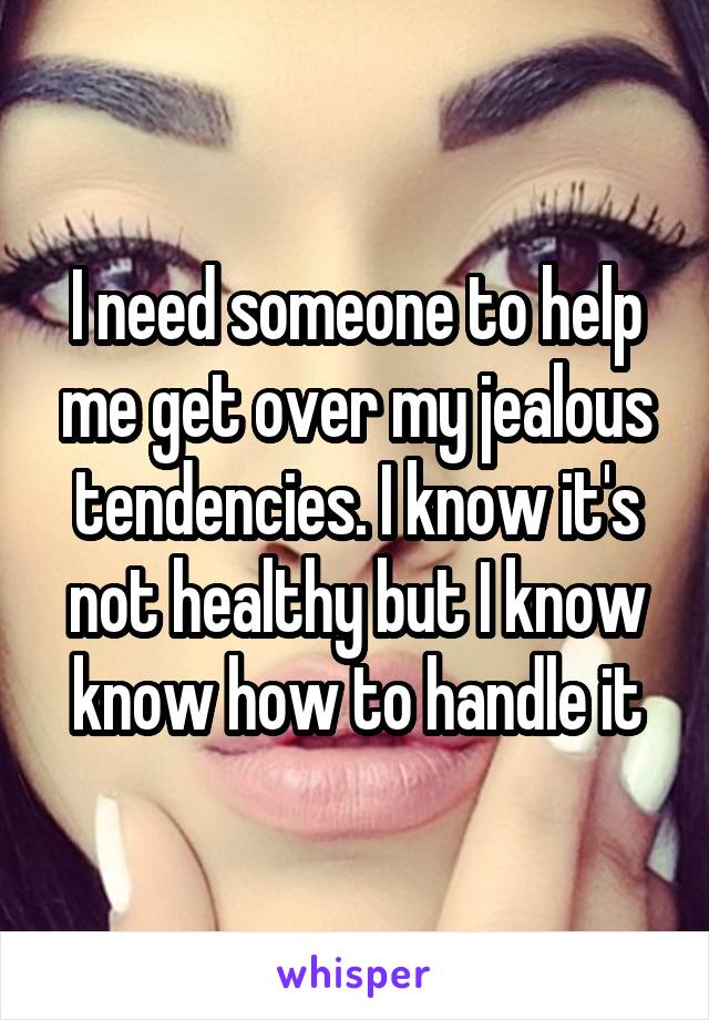 I need someone to help me get over my jealous tendencies. I know it's not healthy but I know know how to handle it