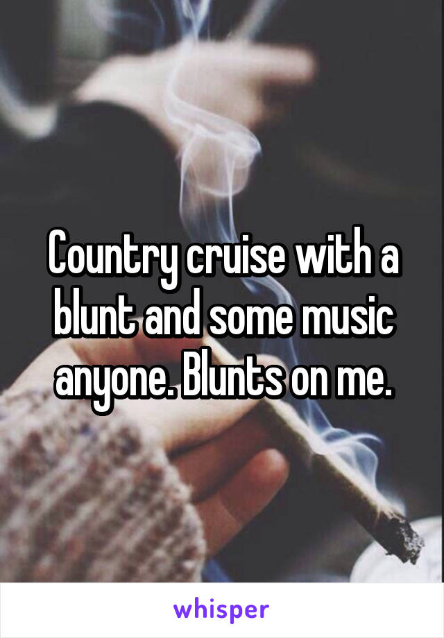 Country cruise with a blunt and some music anyone. Blunts on me.