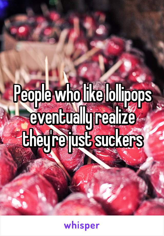 People who like lollipops eventually realize they're just suckers