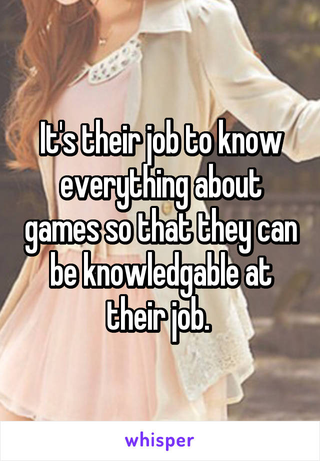 It's their job to know everything about games so that they can be knowledgable at their job. 