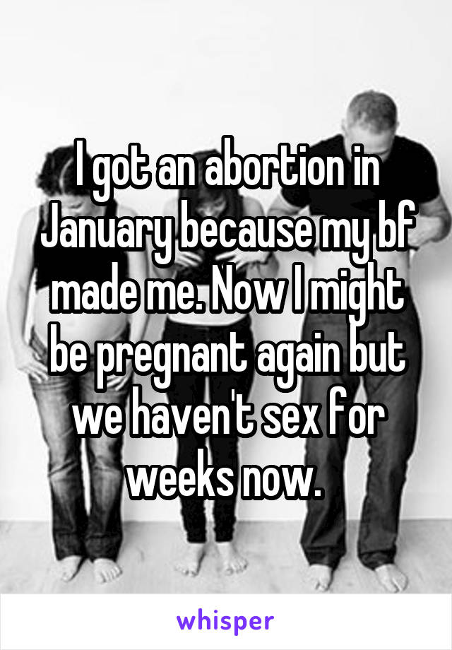 I got an abortion in January because my bf made me. Now I might be pregnant again but we haven't sex for weeks now. 