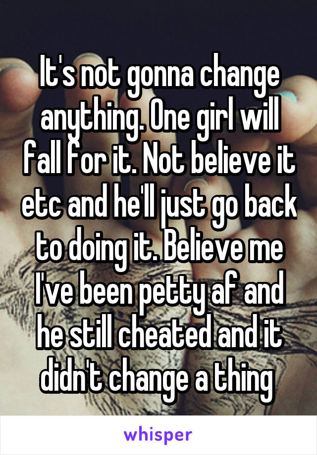 It's not gonna change anything. One girl will fall for it. Not believe it etc and he'll just go back to doing it. Believe me I've been petty af and he still cheated and it didn't change a thing 