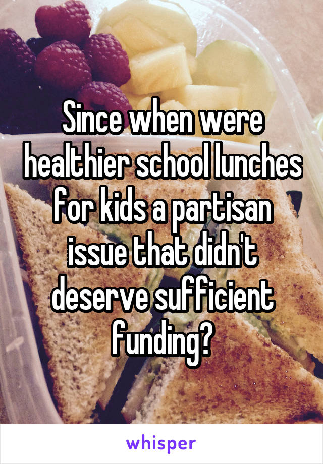 Since when were healthier school lunches for kids a partisan issue that didn't deserve sufficient funding?