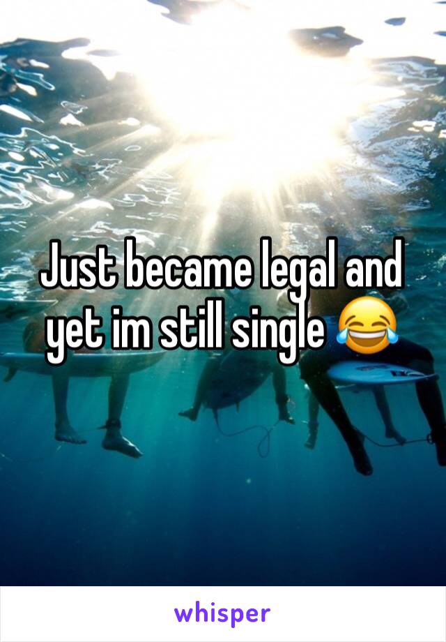 Just became legal and yet im still single 😂