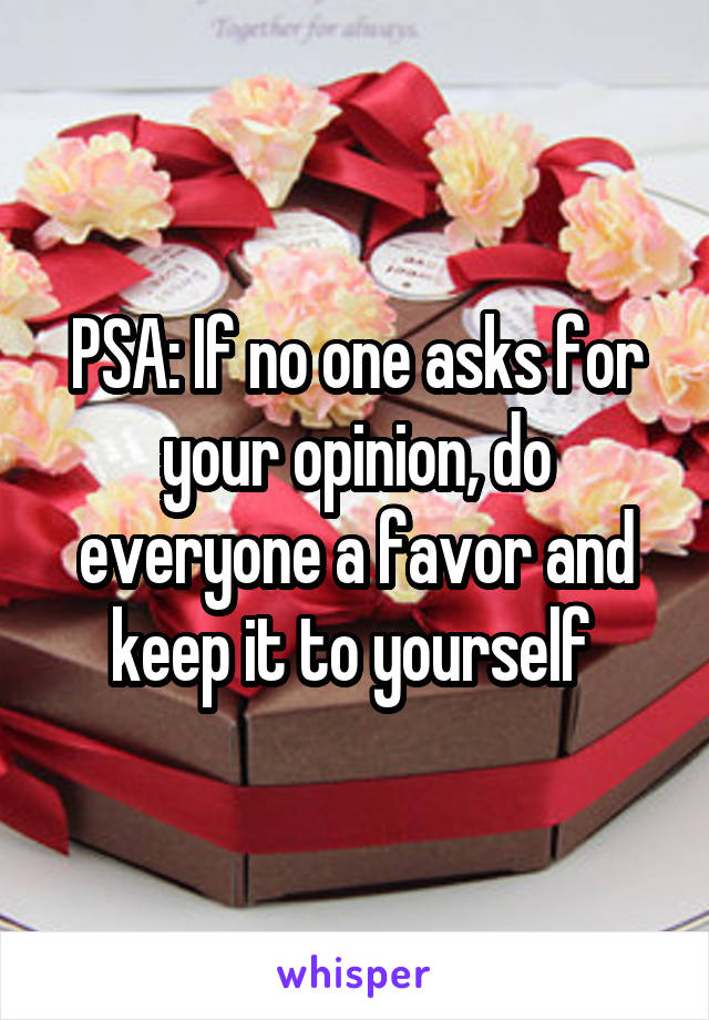 PSA: If no one asks for your opinion, do everyone a favor and keep it to yourself 