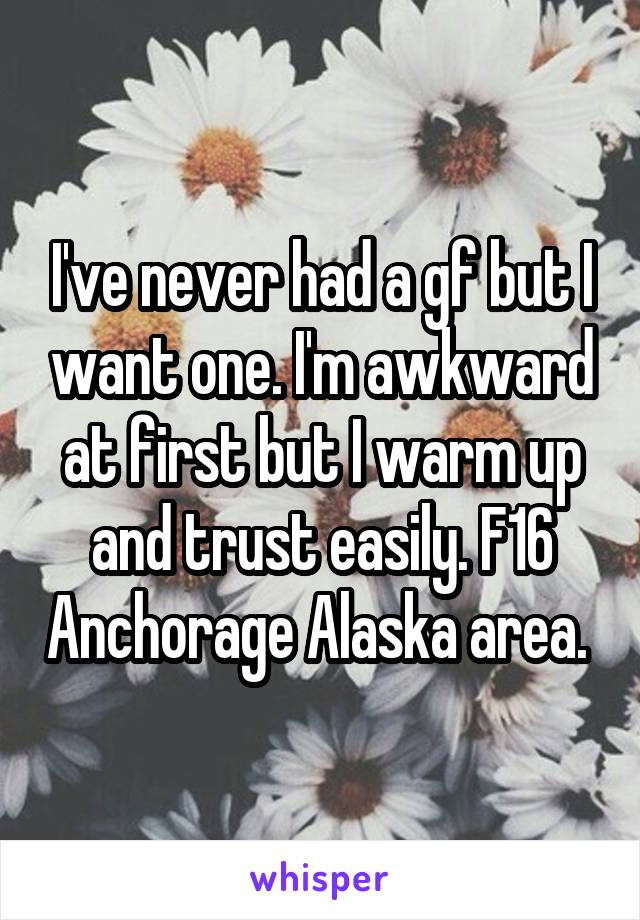 I've never had a gf but I want one. I'm awkward at first but I warm up and trust easily. F16 Anchorage Alaska area. 