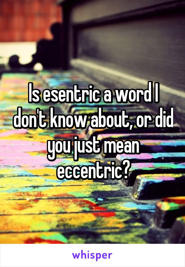 Is esentric a word I don't know about, or did you just mean eccentric?