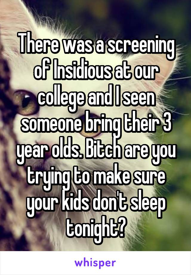 There was a screening of Insidious at our college and I seen someone bring their 3 year olds. Bitch are you trying to make sure your kids don't sleep tonight?