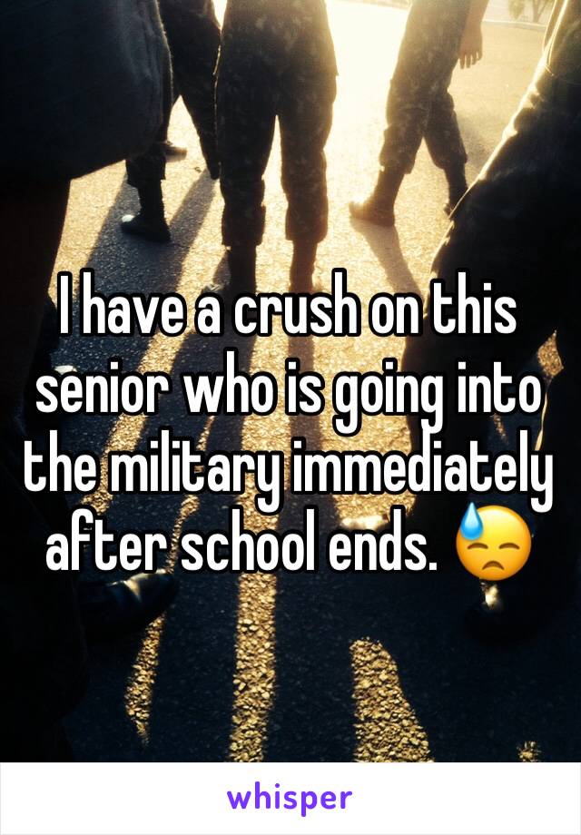 I have a crush on this senior who is going into the military immediately after school ends. 😓