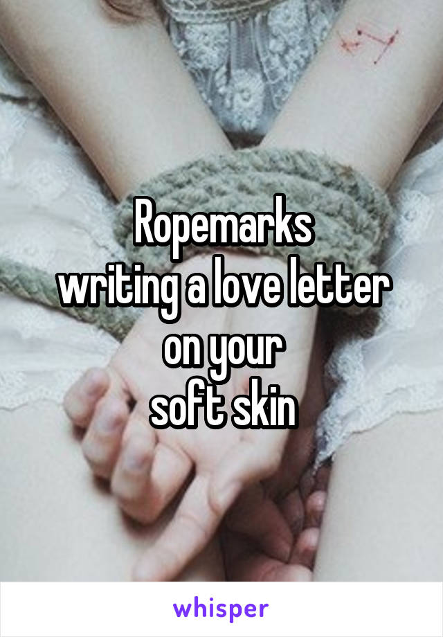 Ropemarks
writing a love letter
on your
soft skin