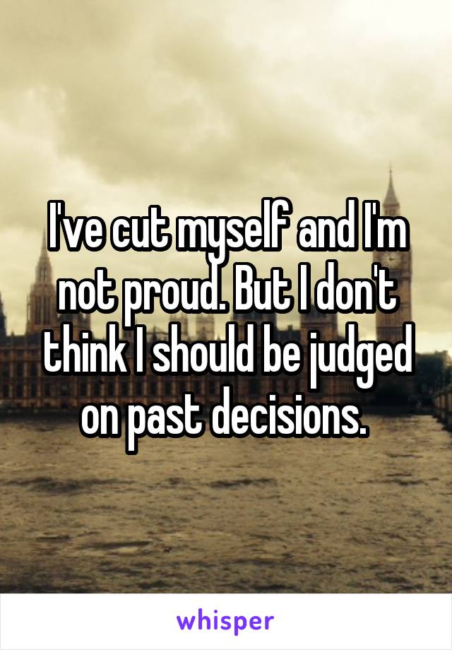 I've cut myself and I'm not proud. But I don't think I should be judged on past decisions. 