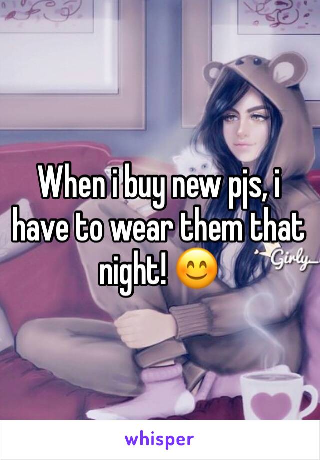 When i buy new pjs, i have to wear them that night! 😊