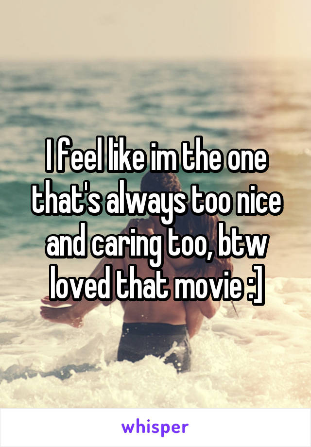 I feel like im the one that's always too nice and caring too, btw loved that movie :]