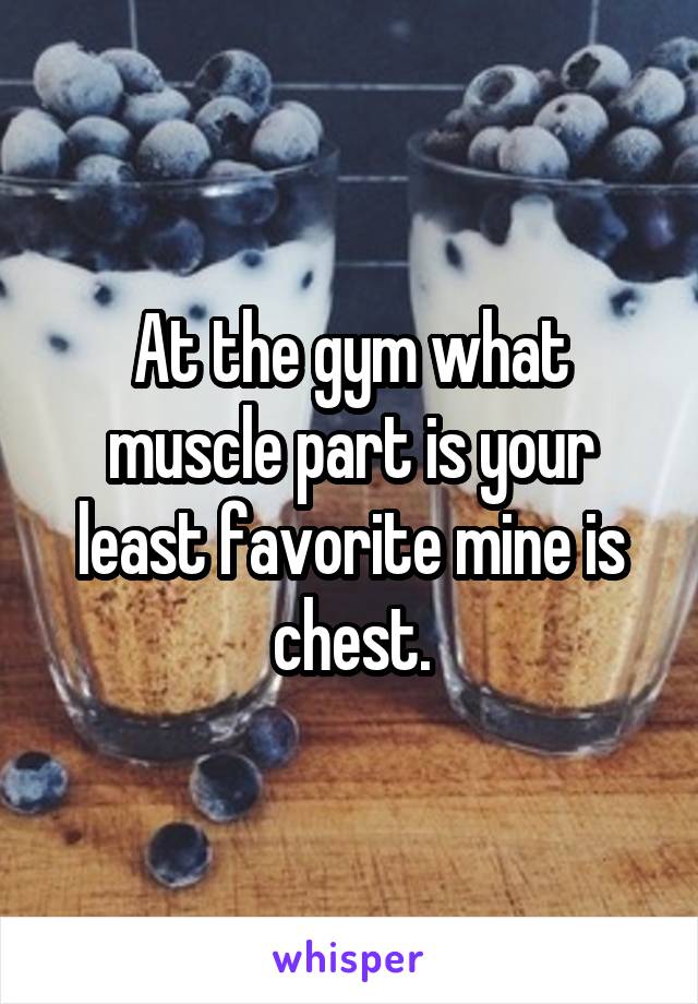 At the gym what muscle part is your least favorite mine is chest.