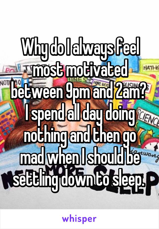 Why do I always feel most motivated between 9pm and 2am? 
I spend all day doing nothing and then go mad when I should be settling down to sleep. 