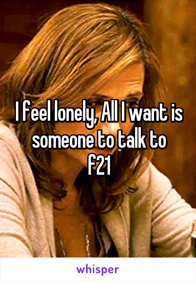 I feel lonely, All I want is someone to talk to
f21