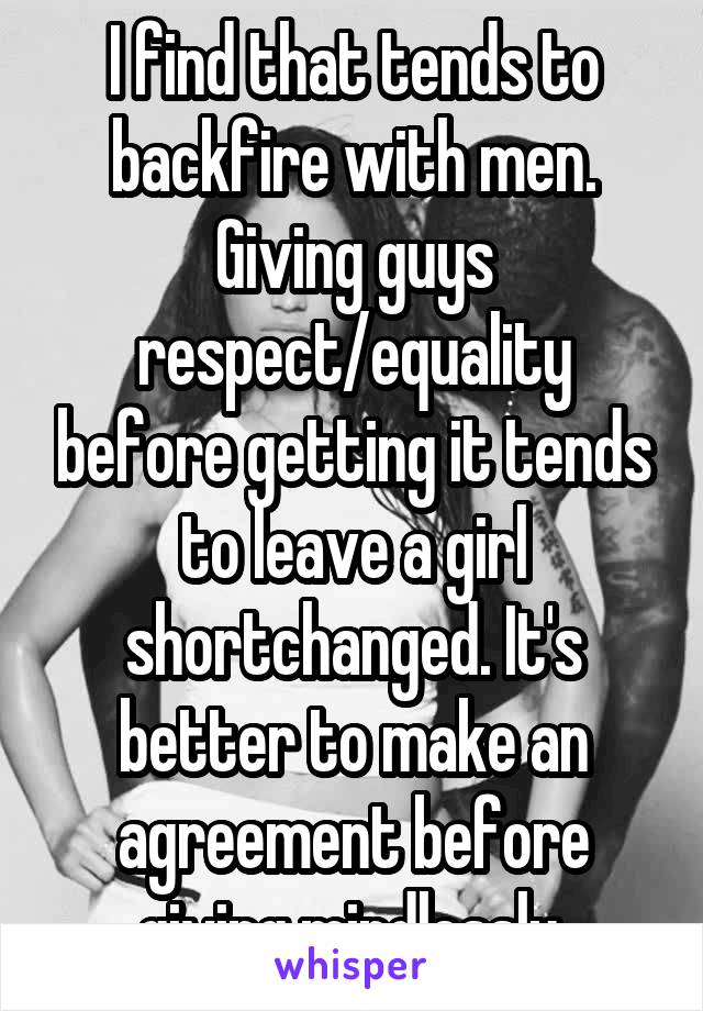 I find that tends to backfire with men. Giving guys respect/equality before getting it tends to leave a girl shortchanged. It's better to make an agreement before giving mindlessly.