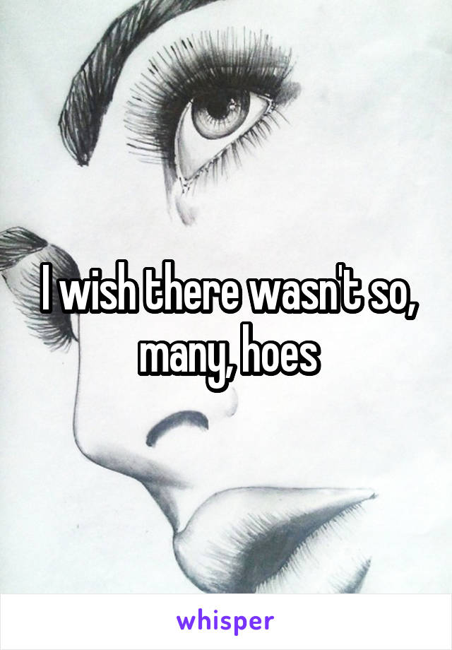 I wish there wasn't so, many, hoes