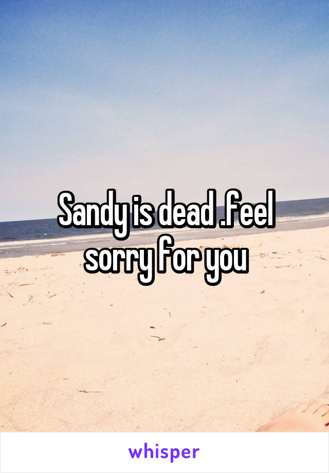 Sandy is dead .feel sorry for you