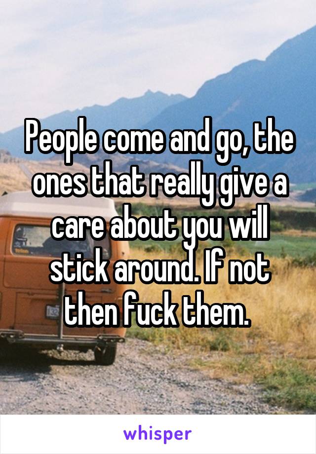 People come and go, the ones that really give a care about you will stick around. If not then fuck them. 