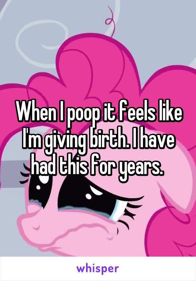 When I poop it feels like I'm giving birth. I have had this for years. 