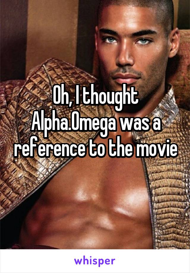 Oh, I thought Alpha.Omega was a reference to the movie 