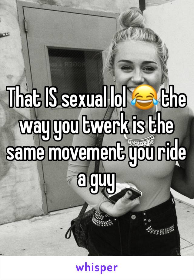 That IS sexual lol 😂 the way you twerk is the same movement you ride a guy 