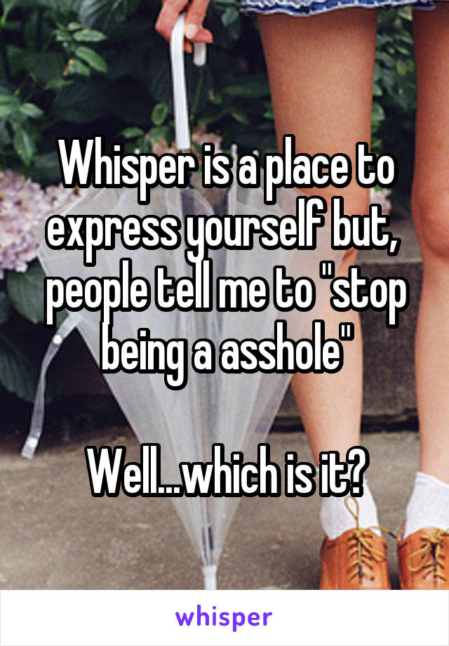 Whisper is a place to express yourself but,  people tell me to "stop being a asshole"

Well...which is it?