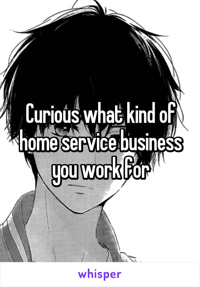 Curious what kind of home service business you work for