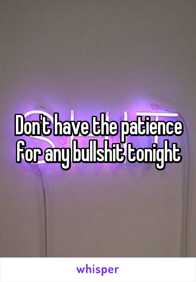 Don't have the patience for any bullshit tonight