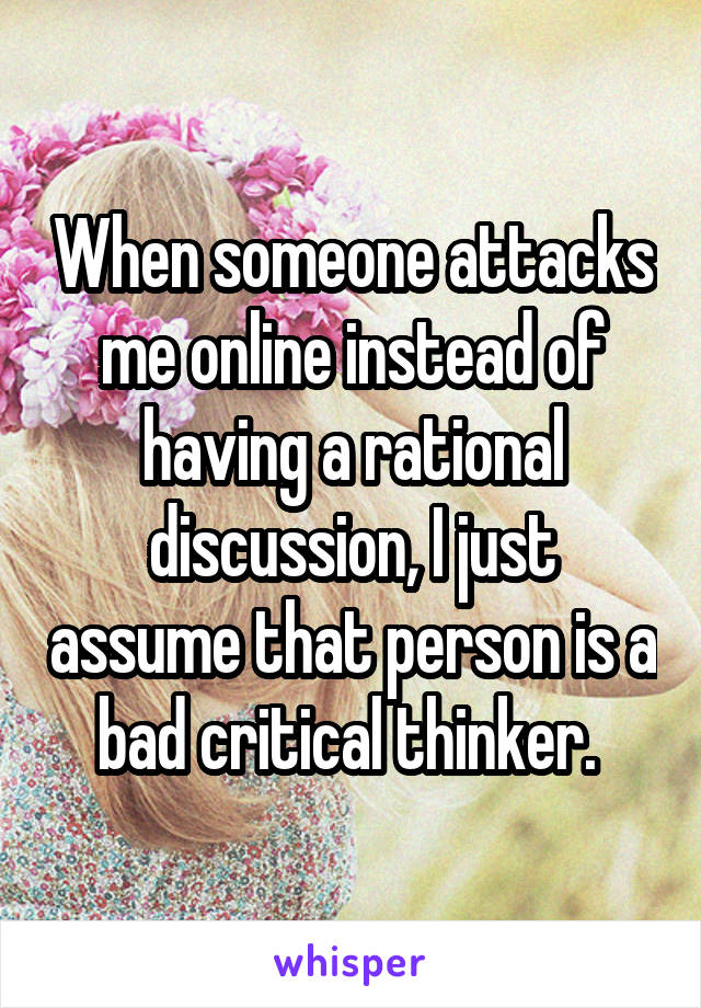 When someone attacks me online instead of having a rational discussion, I just assume that person is a bad critical thinker. 