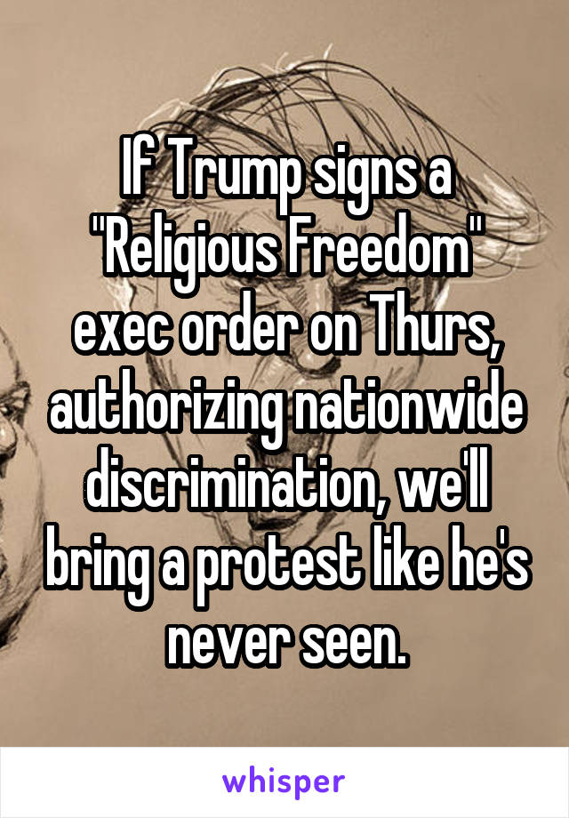 If Trump signs a "Religious Freedom" exec order on Thurs, authorizing nationwide discrimination, we'll bring a protest like he's never seen.