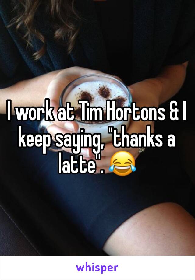 I work at Tim Hortons & I keep saying, "thanks a latte". 😂