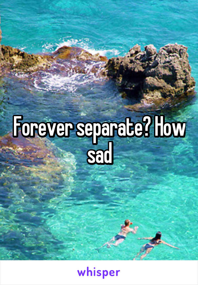 Forever separate? How sad