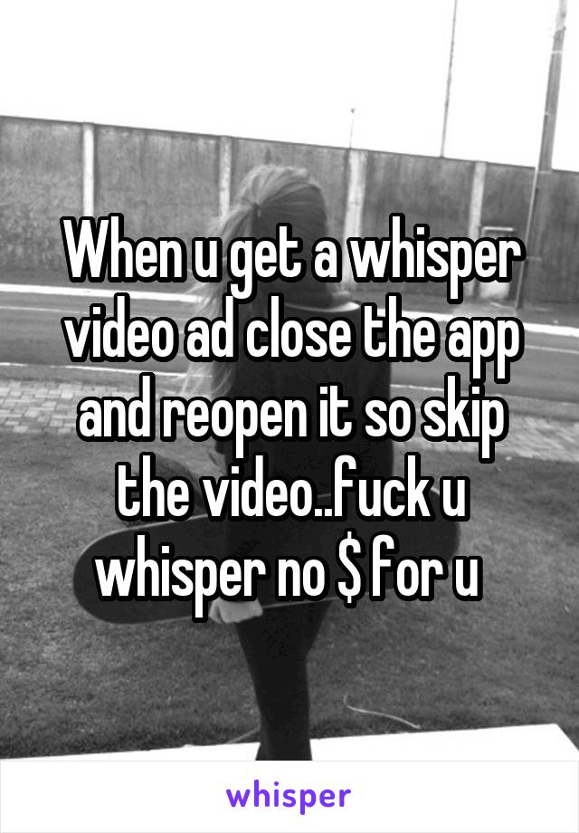 When u get a whisper video ad close the app and reopen it so skip the video..fuck u whisper no $ for u 