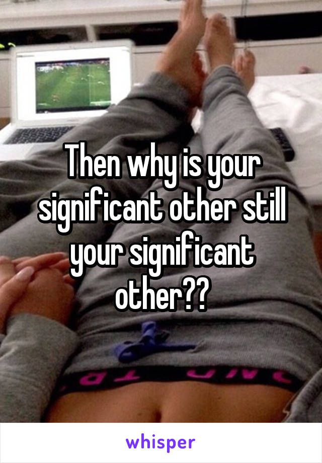 Then why is your significant other still your significant other??