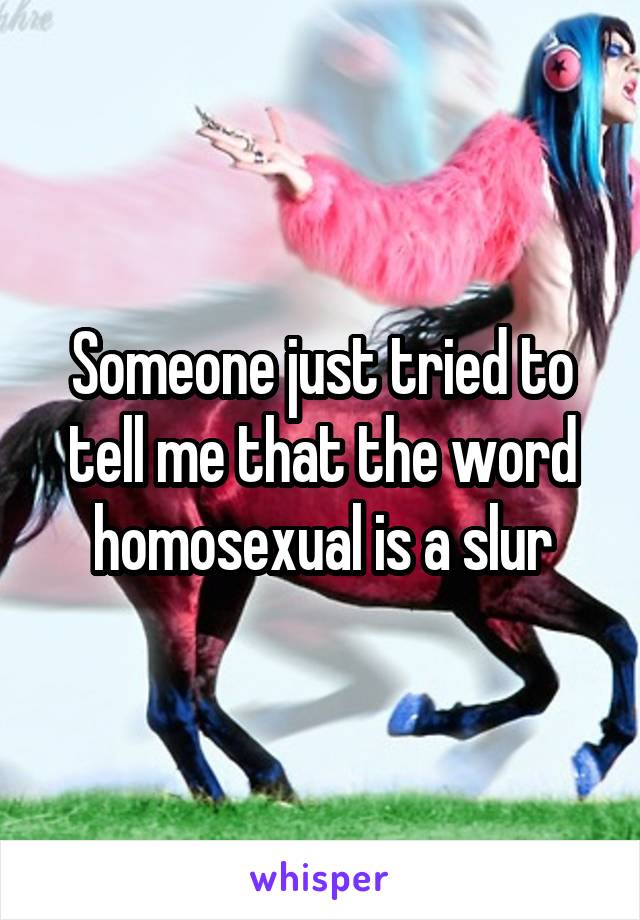 Someone just tried to tell me that the word homosexual is a slur