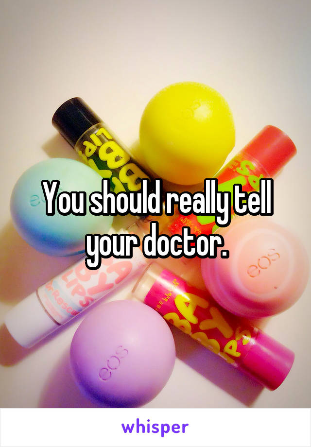 You should really tell your doctor.