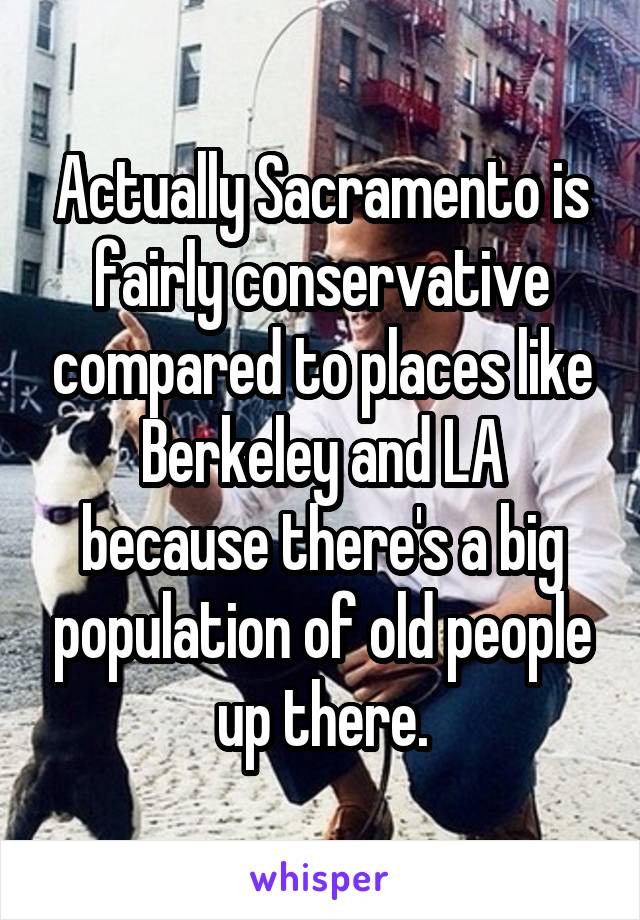 Actually Sacramento is fairly conservative compared to places like Berkeley and LA because there's a big population of old people up there.