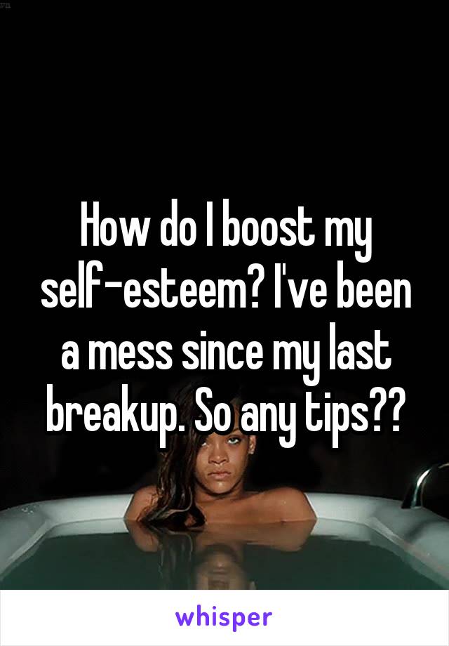 How do I boost my self-esteem? I've been a mess since my last breakup. So any tips??