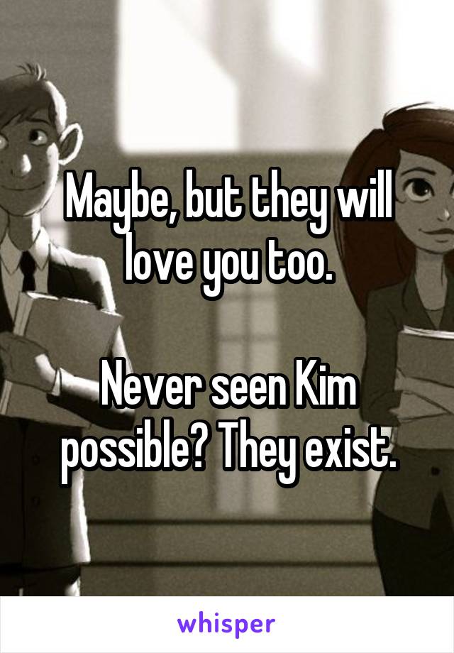 Maybe, but they will love you too.

Never seen Kim possible? They exist.