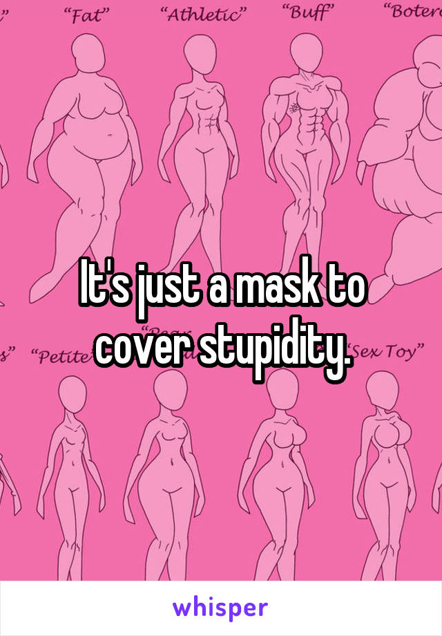 It's just a mask to cover stupidity.