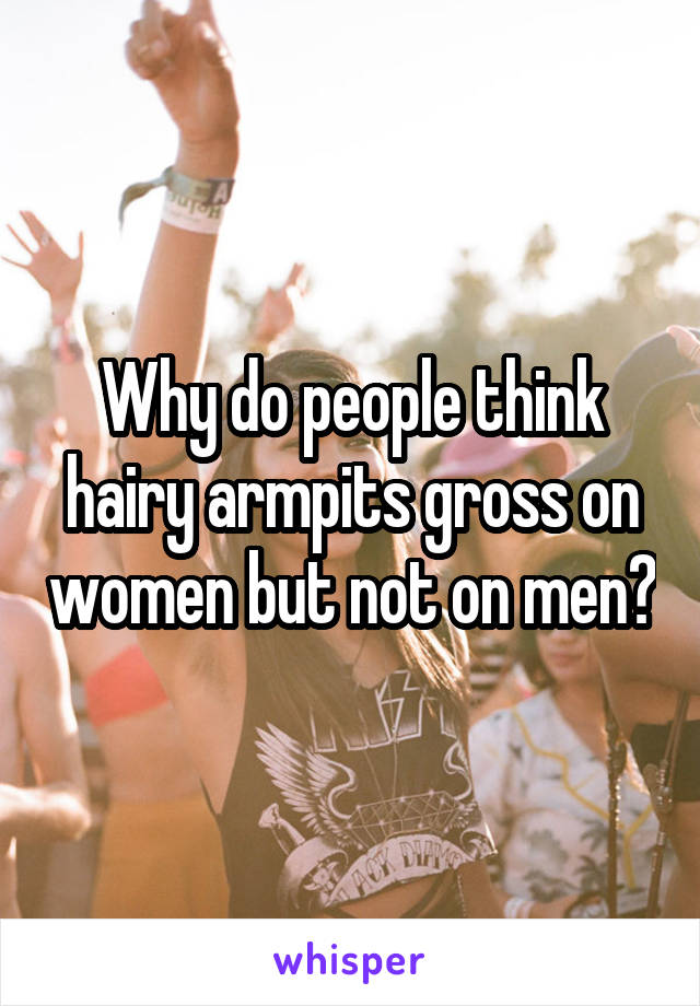 Why do people think hairy armpits gross on women but not on men?