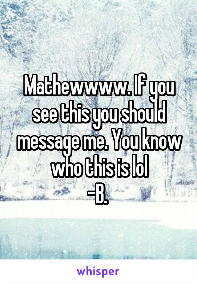 Mathewwww. If you see this you should message me. You know who this is lol
-B. 