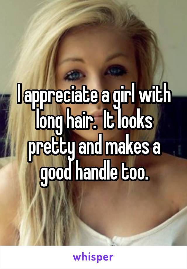 I appreciate a girl with long hair.  It looks pretty and makes a good handle too.