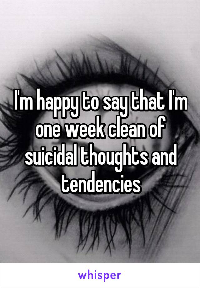 I'm happy to say that I'm one week clean of suicidal thoughts and tendencies