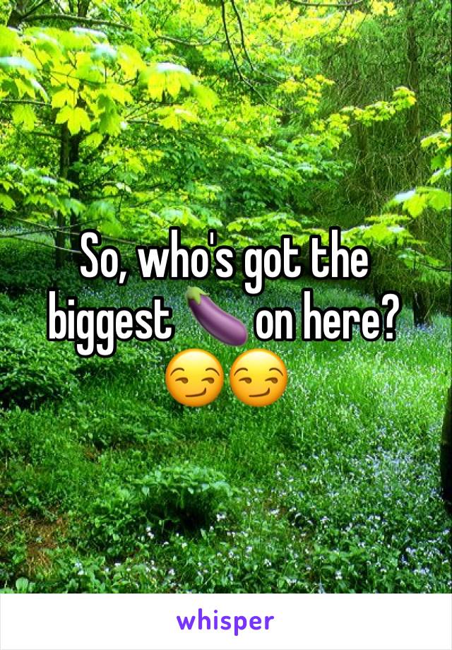 So, who's got the biggest 🍆 on here? 😏😏