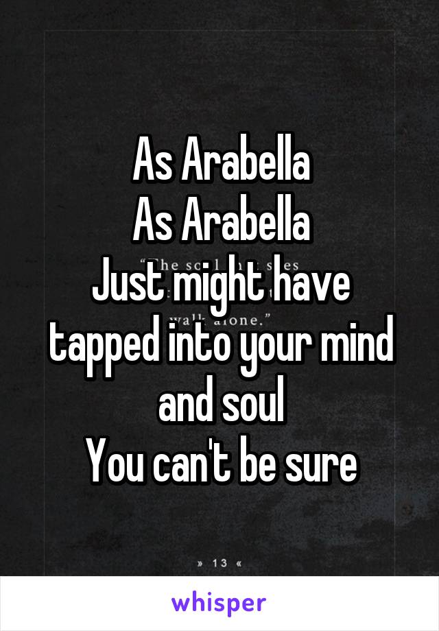 As Arabella
As Arabella
Just might have tapped into your mind and soul
You can't be sure