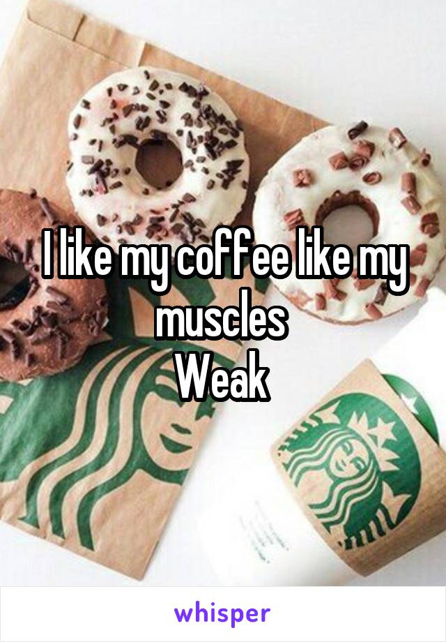 I like my coffee like my muscles 
Weak 