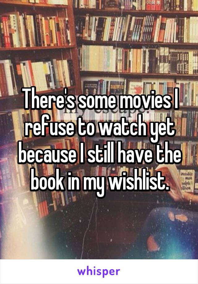 There's some movies I refuse to watch yet because I still have the book in my wishlist.